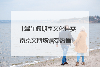 端午假期享文化佳宴 南京文博场馆受热捧