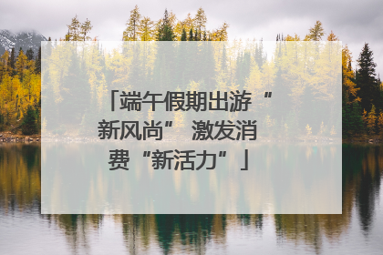 端午假期出游“新风尚” 激发消费“新活力”