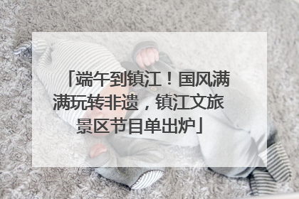 端午到镇江！国风满满玩转非遗，镇江文旅景区节目单出炉
