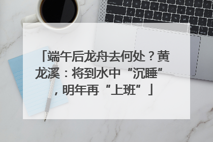 端午后龙舟去何处？黄龙溪：将到水中“沉睡”，明年再“上班”