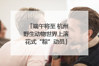 端午将至 杭州野生动物世界上演花式“粽”动员