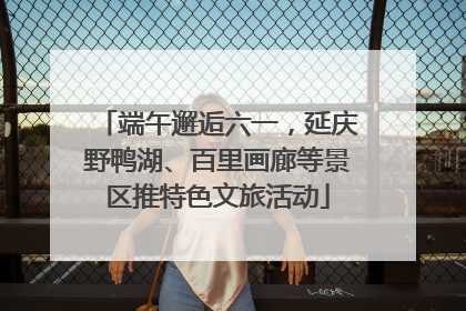 端午邂逅六一，延庆野鸭湖、百里画廊等景区推特色文旅活动