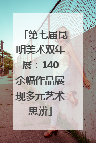 第七届昆明美术双年展：140余幅作品展现多元艺术思辨