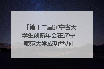 第十二届辽宁省大学生创新年会在辽宁师范大学成功举办