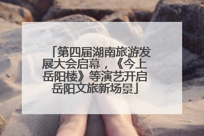 第四届湖南旅游发展大会启幕，《今上岳阳楼》等演艺开启岳阳文旅新场景