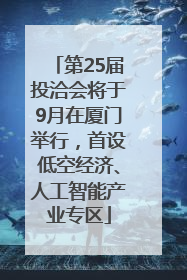 第25届投洽会将于9月在厦门举行，首设低空经济、人工智能产业专区