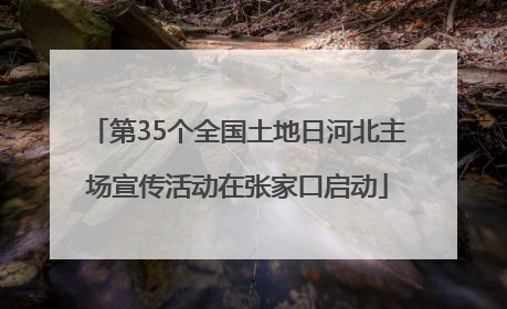 第35个全国土地日河北主场宣传活动在张家口启动