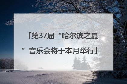 第37届“哈尔滨之夏”音乐会将于本月举行