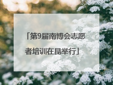 第9届南博会志愿者培训在昆举行