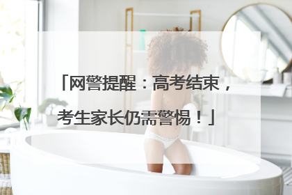 网警提醒：高考结束，考生家长仍需警惕！
