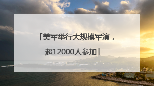 美军举行大规模军演，超12000人参加