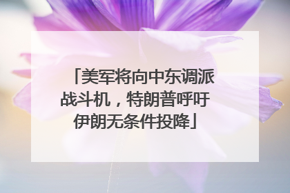 美军将向中东调派战斗机，特朗普呼吁伊朗无条件投降