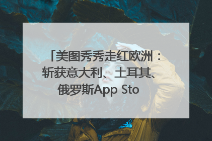 美图秀秀走红欧洲：斩获意大利、土耳其、俄罗斯App Store分类榜第一