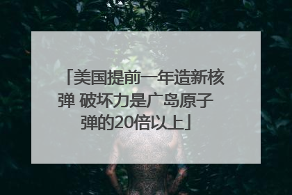 美国提前一年造新核弹 破坏力是广岛原子弹的20倍以上