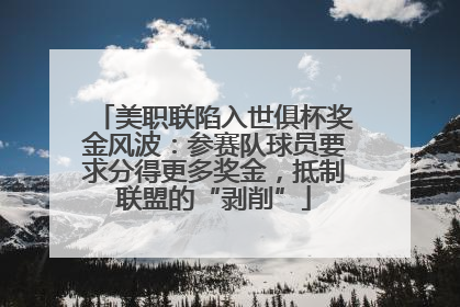 美职联陷入世俱杯奖金风波：参赛队球员要求分得更多奖金，抵制联盟的“剥削”
