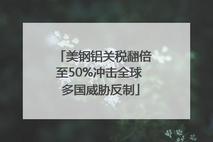 美钢铝关税翻倍至50%冲击全球 多国威胁反制