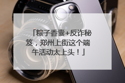 粽子香囊+反诈秘笈，郑州上街这个端午活动太上头！