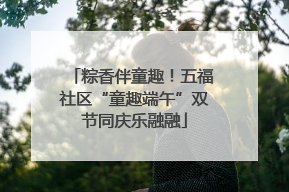 粽香伴童趣！五福社区“童趣端午”双节同庆乐融融