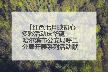 红色七月映初心 多彩活动庆华诞——哈尔滨市公安局呼兰分局开展系列活动献礼党的生日