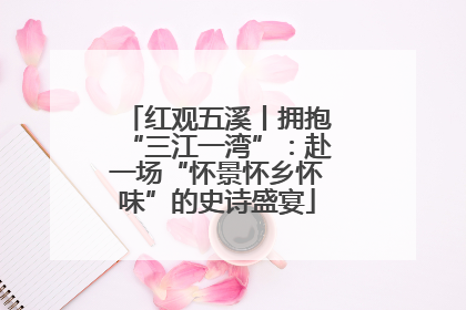 红观五溪丨拥抱“三江一湾”：赴一场“怀景怀乡怀味”的史诗盛宴