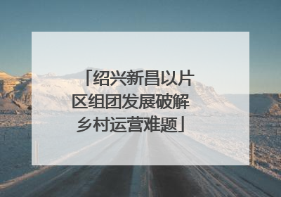 绍兴新昌以片区组团发展破解乡村运营难题