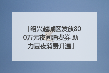 绍兴越城区发放800万元夜间消费券 助力夏夜消费升温