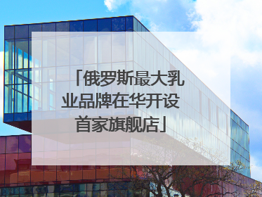 俄罗斯最大乳业品牌在华开设首家旗舰店
