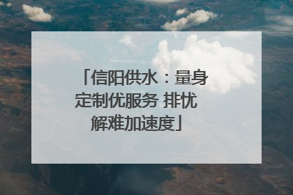 信阳供水：量身定制优服务 排忧解难加速度