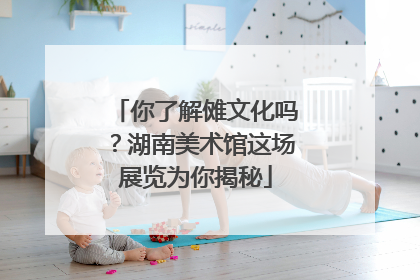 你了解傩文化吗？湖南美术馆这场展览为你揭秘