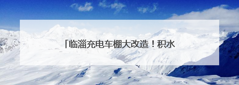 临淄充电车棚大改造！积水、塌陷？全部“退退退”