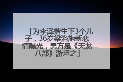 为李泽楷生下3个儿子，36岁梁洛施新恋情曝光，男方是《天龙八部》游坦之