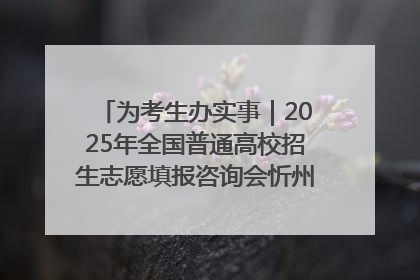 为考生办实事｜2025年全国普通高校招生志愿填报咨询会忻州专场活动成功举办