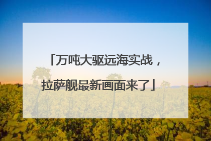 万吨大驱远海实战，拉萨舰最新画面来了