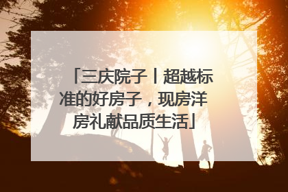 三庆院子丨超越标准的好房子，现房洋房礼献品质生活
