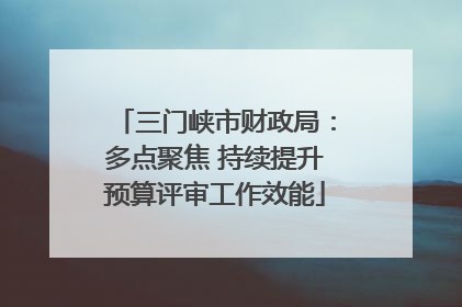 三门峡市财政局：多点聚焦 持续提升预算评审工作效能