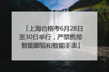 上海合格考6月28日至30日举行，严禁携带智能眼镜和智能手表