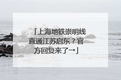 上海地铁崇明线直通江苏启东？官方回复来了→