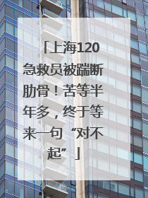 上海120急救员被踹断肋骨！苦等半年多，终于等来一句“对不起”