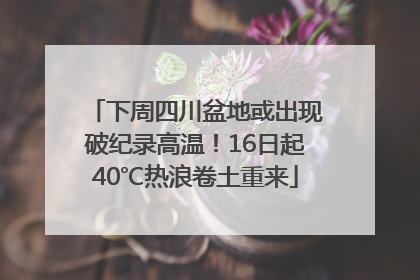 下周四川盆地或出现破纪录高温！16日起40℃热浪卷土重来