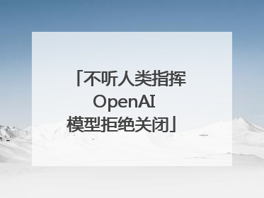 不听人类指挥 OpenAI模型拒绝关闭