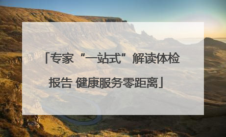 专家“一站式”解读体检报告 健康服务零距离