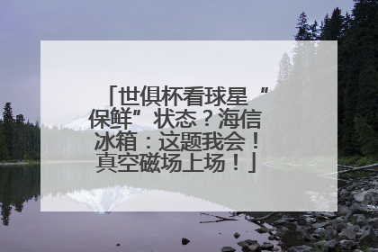世俱杯看球星“保鲜”状态？海信冰箱：这题我会！真空磁场上场！