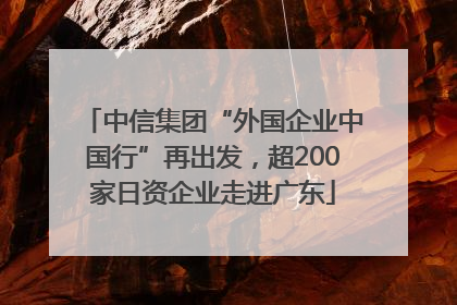 中信集团“外国企业中国行”再出发，超200家日资企业走进广东