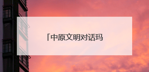 中原文明对话玛雅文明——跨越时空的美美与共