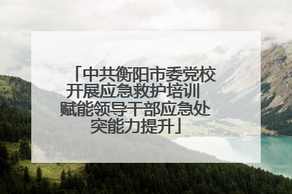 中共衡阳市委党校开展应急救护培训 赋能领导干部应急处突能力提升