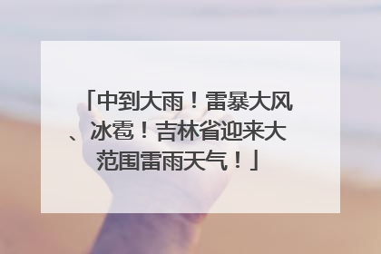中到大雨！雷暴大风、冰雹！吉林省迎来大范围雷雨天气！