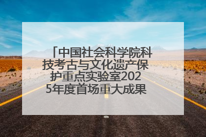 中国社会科学院科技考古与文化遗产保护重点实验室2025年度首场重大成果发布会在京举行