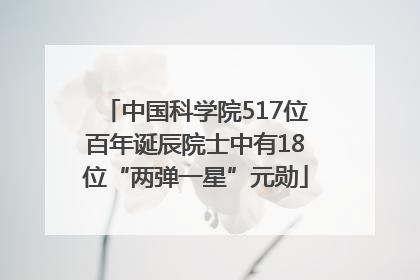中国科学院517位百年诞辰院士中有18位“两弹一星”元勋