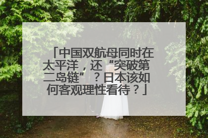 中国双航母同时在太平洋，还“突破第二岛链”？日本该如何客观理性看待？