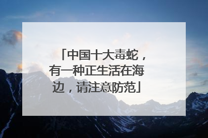 中国十大毒蛇，有一种正生活在海边，请注意防范